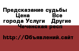 Предсказание судьбы . › Цена ­ 1 100 - Все города Услуги » Другие   . Чеченская респ.